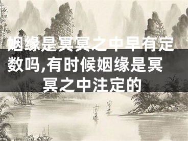 姻缘是冥冥之中早有定数吗,有时候姻缘是冥冥之中注定的