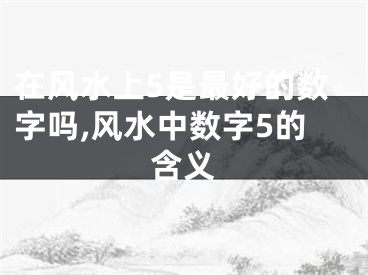 在风水上5是最好的数字吗,风水中数字5的含义