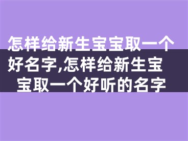 怎样给新生宝宝取一个好名字,怎样给新生宝宝取一个好听的名字