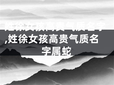 姓徐女孩高贵气质名字,姓徐女孩高贵气质名字属蛇