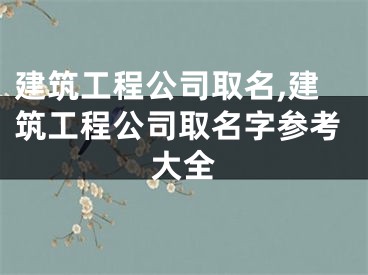 建筑工程公司取名,建筑工程公司取名字参考大全