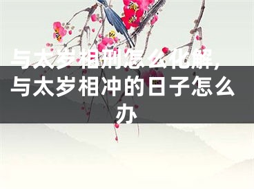 与太岁相刑怎么化解,与太岁相冲的日子怎么办