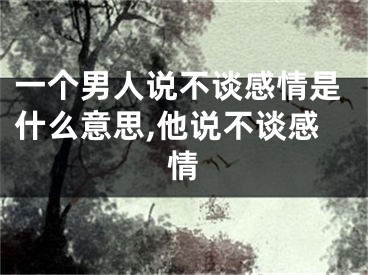 一个男人说不谈感情是什么意思,他说不谈感情