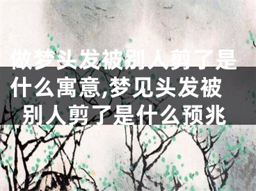 做梦头发被别人剪了是什么寓意,梦见头发被别人剪了是什么预兆