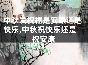 中秋发祝福是安康还是快乐,中秋祝快乐还是祝安康