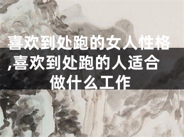 喜欢到处跑的女人性格,喜欢到处跑的人适合做什么工作
