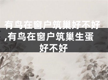 有鸟在窗户筑巢好不好,有鸟在窗户筑巢生蛋好不好