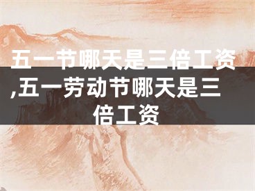 五一节哪天是三倍工资,五一劳动节哪天是三倍工资