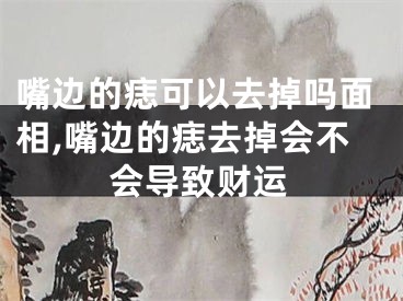 嘴边的痣可以去掉吗面相,嘴边的痣去掉会不会导致财运