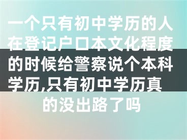 一个只有初中学历的人在登记户口本文化程度的时候给警察说个本科学历,只有初中学历真的没出路了吗