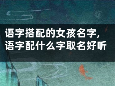 语字搭配的女孩名字,语字配什么字取名好听