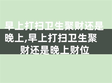 早上打扫卫生聚财还是晚上,早上打扫卫生聚财还是晚上财位