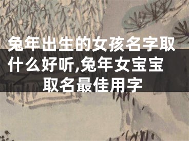 兔年出生的女孩名字取什么好听,兔年女宝宝取名最佳用字