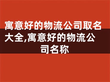 寓意好的物流公司取名大全,寓意好的物流公司名称
