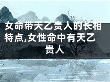 女命带天乙贵人的长相特点,女性命中有天乙贵人