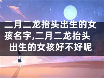 二月二龙抬头出生的女孩名字,二月二龙抬头出生的女孩好不好呢