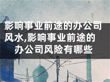 影响事业前途的办公司风水,影响事业前途的办公司风险有哪些