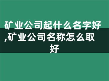 矿业公司起什么名字好,矿业公司名称怎么取好