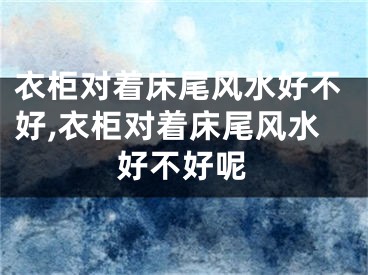 衣柜对着床尾风水好不好,衣柜对着床尾风水好不好呢