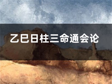乙巳日柱三命通会论