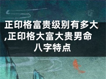 正印格富贵级别有多大,正印格大富大贵男命八字特点