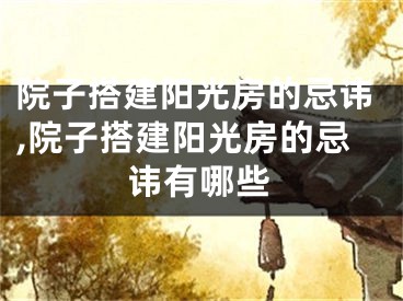 院子搭建阳光房的忌讳,院子搭建阳光房的忌讳有哪些