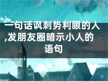 一句话讽刺势利眼的人,发朋友圈暗示小人的语句