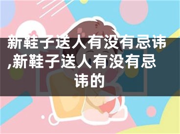 新鞋子送人有没有忌讳,新鞋子送人有没有忌讳的