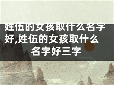 姓伍的女孩取什么名字好,姓伍的女孩取什么名字好三字