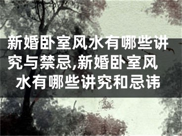 新婚卧室风水有哪些讲究与禁忌,新婚卧室风水有哪些讲究和忌讳