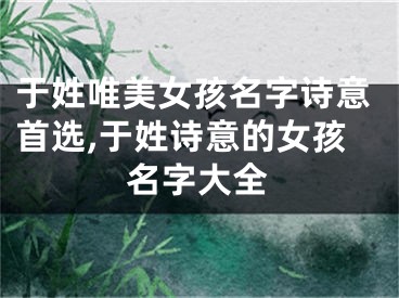 于姓唯美女孩名字诗意首选,于姓诗意的女孩名字大全