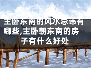 主卧东南的风水忌讳有哪些,主卧朝东南的房子有什么好处