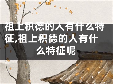 祖上积德的人有什么特征,祖上积德的人有什么特征呢