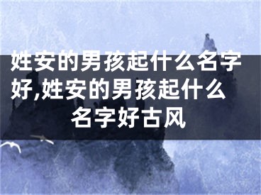 姓安的男孩起什么名字好,姓安的男孩起什么名字好古风
