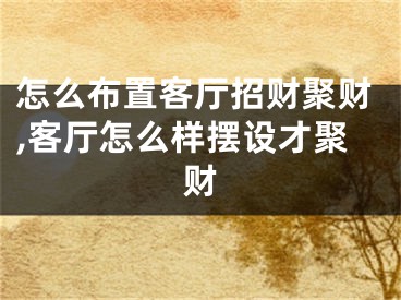 怎么布置客厅招财聚财,客厅怎么样摆设才聚财