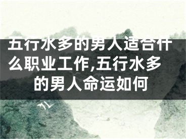 五行水多的男人适合什么职业工作,五行水多的男人命运如何