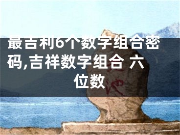最吉利6个数字组合密码,吉祥数字组合 六位数