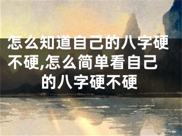怎么知道自己的八字硬不硬,怎么简单看自己的八字硬不硬