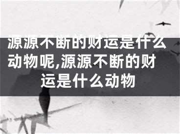 源源不断的财运是什么动物呢,源源不断的财运是什么动物