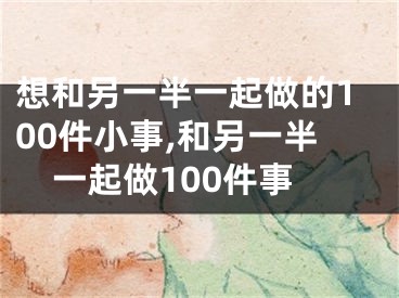 想和另一半一起做的100件小事,和另一半一起做100件事