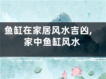 鱼缸在家居风水吉凶,家中鱼缸风水