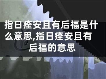 指日痊安且有后福是什么意思,指日痊安且有后福的意思