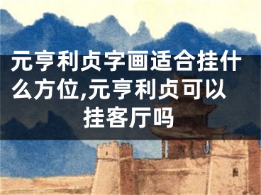 元亨利贞字画适合挂什么方位,元亨利贞可以挂客厅吗