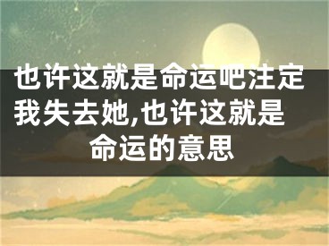 也许这就是命运吧注定我失去她,也许这就是命运的意思