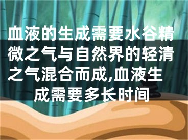 血液的生成需要水谷精微之气与自然界的轻清之气混合而成,血液生成需要多长时间