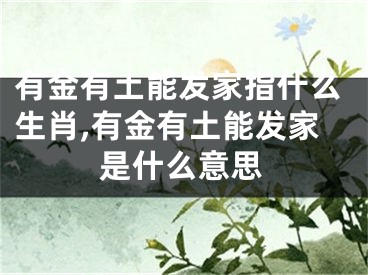 有金有土能发家指什么生肖,有金有土能发家是什么意思