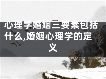 心理学婚姻三要素包括什么,婚姻心理学的定义