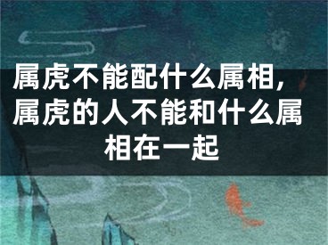 属虎不能配什么属相,属虎的人不能和什么属相在一起
