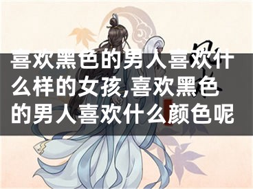 喜欢黑色的男人喜欢什么样的女孩,喜欢黑色的男人喜欢什么颜色呢