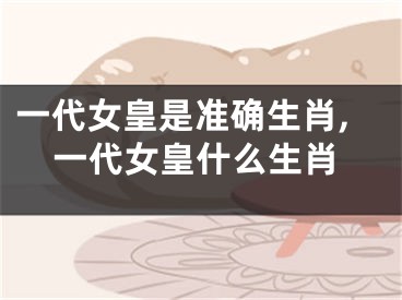 一代女皇是准确生肖,一代女皇什么生肖
